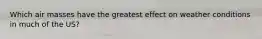 Which air masses have the greatest effect on weather conditions in much of the US?