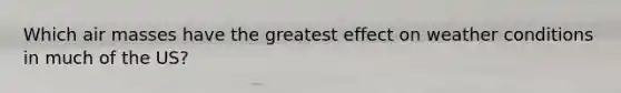 Which air masses have the greatest effect on weather conditions in much of the US?