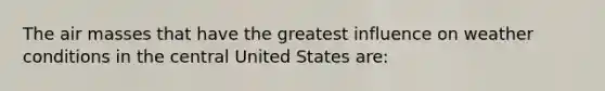 The air masses that have the greatest influence on weather conditions in the central United States are: