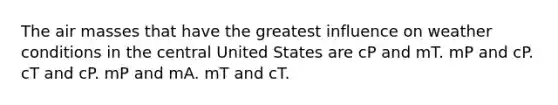 The <a href='https://www.questionai.com/knowledge/kxxue2ni5z-air-masses' class='anchor-knowledge'>air masses</a> that have the greatest influence on weather conditions in the central United States are cP and mT. mP and cP. cT and cP. mP and mA. mT and cT.