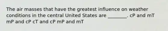 The <a href='https://www.questionai.com/knowledge/kxxue2ni5z-air-masses' class='anchor-knowledge'>air masses</a> that have the greatest influence on weather conditions in the central United States are ________. cP and mT mP and cP cT and cP mP and mT