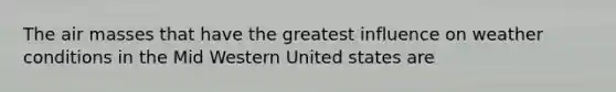 The air masses that have the greatest influence on weather conditions in the Mid Western United states are