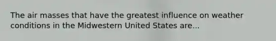 The air masses that have the greatest influence on weather conditions in the Midwestern United States are...