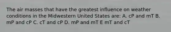 The air masses that have the greatest influence on weather conditions in the Midwestern United States are: A. cP and mT B. mP and cP C. cT and cP D. mP and mT E mT and cT