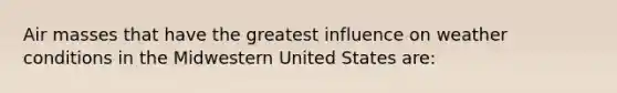 Air masses that have the greatest influence on weather conditions in the Midwestern United States are: