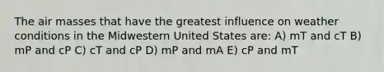 The air masses that have the greatest influence on weather conditions in the Midwestern United States are: A) mT and cT B) mP and cP C) cT and cP D) mP and mA E) cP and mT