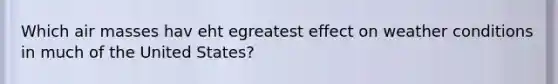 Which air masses hav eht egreatest effect on weather conditions in much of the United States?