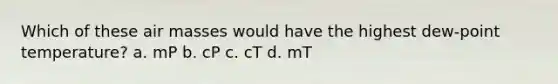 Which of these air masses would have the highest dew-point temperature? a. mP b. cP c. cT d. mT