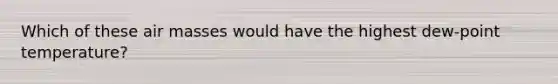 Which of these air masses would have the highest dew-point temperature?