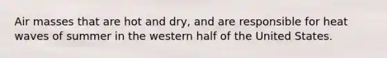 ​Air masses that are hot and dry, and are responsible for heat waves of summer in the western half of the United States.