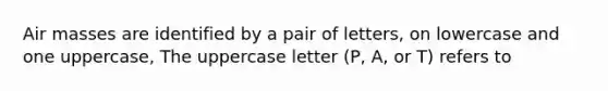 <a href='https://www.questionai.com/knowledge/kxxue2ni5z-air-masses' class='anchor-knowledge'>air masses</a> are identified by a pair of letters, on lowercase and one uppercase, The uppercase letter (P, A, or T) refers to