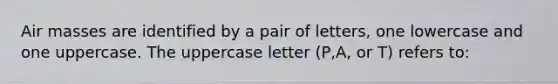 <a href='https://www.questionai.com/knowledge/kxxue2ni5z-air-masses' class='anchor-knowledge'>air masses</a> are identified by a pair of letters, one lowercase and one uppercase. The uppercase letter (P,A, or T) refers to: