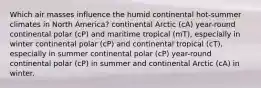 Which air masses influence the humid continental hot-summer climates in North America? continental Arctic (cA) year-round continental polar (cP) and maritime tropical (mT), especially in winter continental polar (cP) and continental tropical (cT), especially in summer continental polar (cP) year-round continental polar (cP) in summer and continental Arctic (cA) in winter.