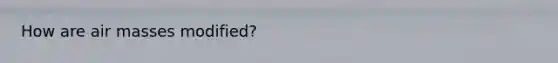 How are air masses modified?