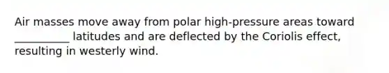 Air masses move away from polar high-pressure areas toward __________ latitudes and are deflected by the Coriolis effect, resulting in westerly wind.