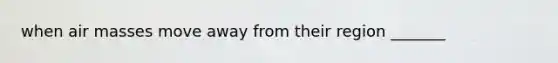 when air masses move away from their region _______