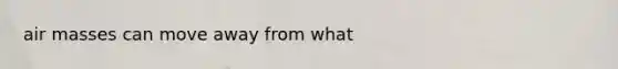 <a href='https://www.questionai.com/knowledge/kxxue2ni5z-air-masses' class='anchor-knowledge'>air masses</a> can move away from what