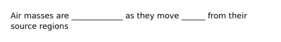 Air masses are _____________ as they move ______ from their source regions