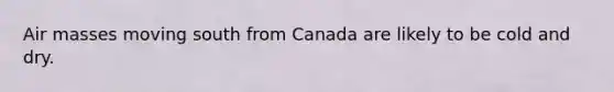 <a href='https://www.questionai.com/knowledge/kxxue2ni5z-air-masses' class='anchor-knowledge'>air masses</a> moving south from Canada are likely to be cold and dry.