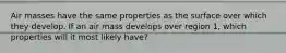 Air masses have the same properties as the surface over which they develop. If an air mass develops over region 1, which properties will it most likely have?