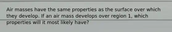 <a href='https://www.questionai.com/knowledge/kxxue2ni5z-air-masses' class='anchor-knowledge'>air masses</a> have the same properties as the surface over which they develop. If an air mass develops over region 1, which properties will it most likely have?