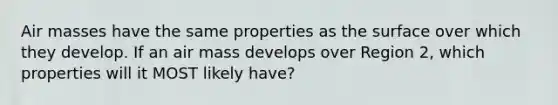 <a href='https://www.questionai.com/knowledge/kxxue2ni5z-air-masses' class='anchor-knowledge'>air masses</a> have the same properties as the surface over which they develop. If an air mass develops over Region 2, which properties will it MOST likely have?