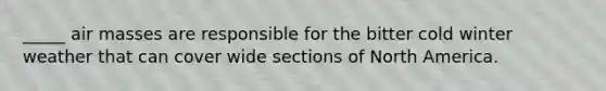 _____ air masses are responsible for the bitter cold winter weather that can cover wide sections of North America.
