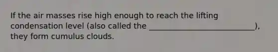 If the air masses rise high enough to reach the lifting condensation level (also called the ___________________________), they form cumulus clouds.