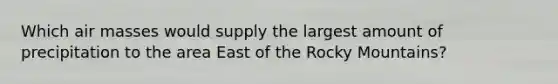 Which air masses would supply the largest amount of precipitation to the area East of the Rocky Mountains?