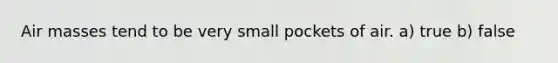 <a href='https://www.questionai.com/knowledge/kxxue2ni5z-air-masses' class='anchor-knowledge'>air masses</a> tend to be very small pockets of air. a) true b) false