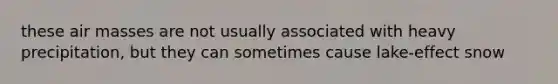these air masses are not usually associated with heavy precipitation, but they can sometimes cause lake-effect snow