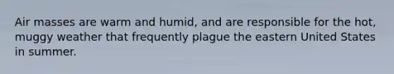 ​Air masses are warm and humid, and are responsible for the hot, muggy weather that frequently plague the eastern United States in summer.