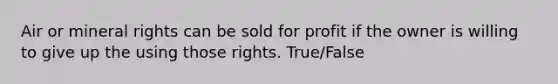 Air or mineral rights can be sold for profit if the owner is willing to give up the using those rights. True/False