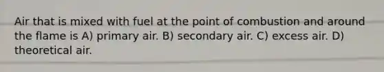 Air that is mixed with fuel at the point of combustion and around the flame is A) primary air. B) secondary air. C) excess air. D) theoretical air.