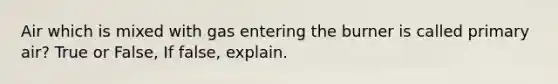 Air which is mixed with gas entering the burner is called primary air? True or False, If false, explain.