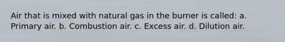 Air that is mixed with natural gas in the burner is called: a. Primary air. b. Combustion air. c. Excess air. d. Dilution air.