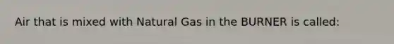 Air that is mixed with Natural Gas in the BURNER is called: