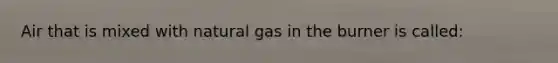 Air that is mixed with natural gas in the burner is called: