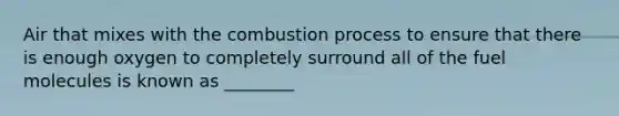 Air that mixes with the combustion process to ensure that there is enough oxygen to completely surround all of the fuel molecules is known as ________