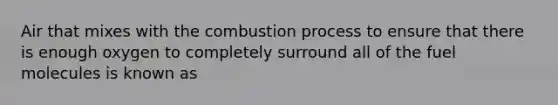 Air that mixes with the combustion process to ensure that there is enough oxygen to completely surround all of the fuel molecules is known as