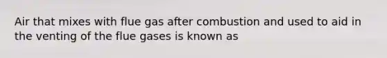 Air that mixes with flue gas after combustion and used to aid in the venting of the flue gases is known as