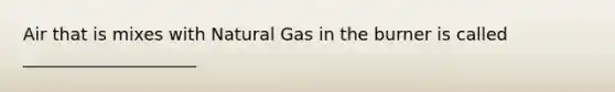 Air that is mixes with Natural Gas in the burner is called ____________________