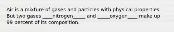 Air is a mixture of gases and particles with physical properties. But two gases ____nitrogen_____ and _____oxygen____ make up 99 percent of its composition.