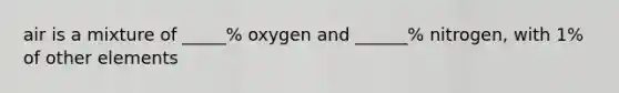 air is a mixture of _____% oxygen and ______% nitrogen, with 1% of other elements