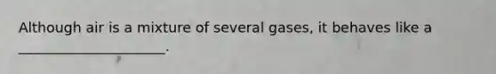 Although air is a mixture of several gases, it behaves like a _____________________.