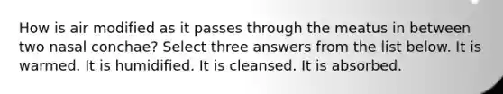 How is air modified as it passes through the meatus in between two nasal conchae? Select three answers from the list below. It is warmed. It is humidified. It is cleansed. It is absorbed.