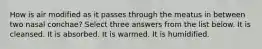 How is air modified as it passes through the meatus in between two nasal conchae? Select three answers from the list below. It is cleansed. It is absorbed. It is warmed. It is humidified.