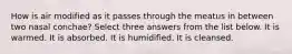 How is air modified as it passes through the meatus in between two nasal conchae? Select three answers from the list below. It is warmed. It is absorbed. It is humidified. It is cleansed.