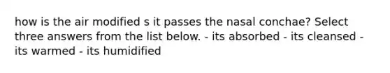 how is the air modified s it passes the nasal conchae? Select three answers from the list below. - its absorbed - its cleansed - its warmed - its humidified