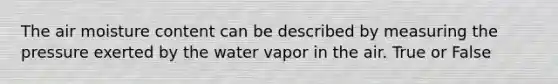 The air moisture content can be described by measuring the pressure exerted by the water vapor in the air. True or False